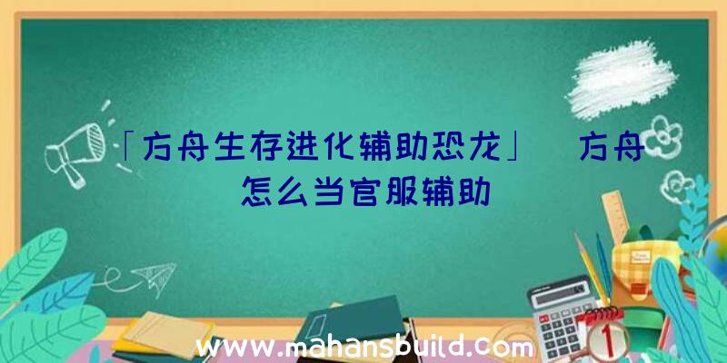 「方舟生存进化辅助恐龙」|方舟怎么当官服辅助